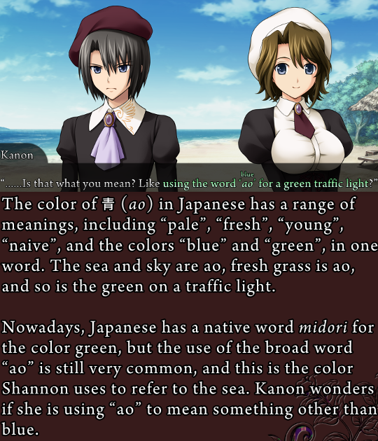 Two combined screenshots. The first is Kanon saying “…Is that what you mean? Like using the word ‘ao’ [blue] for a green traffic light?” The second part is the corresponding grimoire screen explaining this allusion:

‘The color of 青 (ao) in Japanese has a range of meanings, including “pale”, “fresh”, “young”, “naive” and the colors “blue” and “green”, in one word. The sea and sky are ao, fresh grass is ao, and so is the green on a traffic light.

Nowadays, Japanese has a native word midori for the color green, but the use of the broad word “ao” is still very common, and this is the color Shannon uses to refer to the sea. Kanon wonders if she is using “ao” to mean something other than blue.’